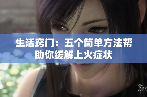 生活窍门：五个简单方法帮助你缓解上火症状
