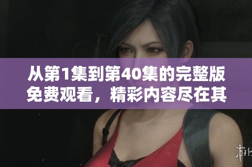 从第1集到第40集的完整版免费观看，精彩内容尽在其中！