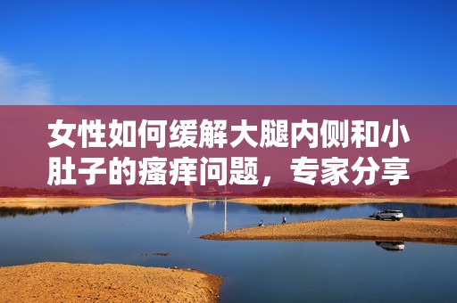 女性如何缓解大腿内侧和小肚子的瘙痒问题，专家分享实用建议