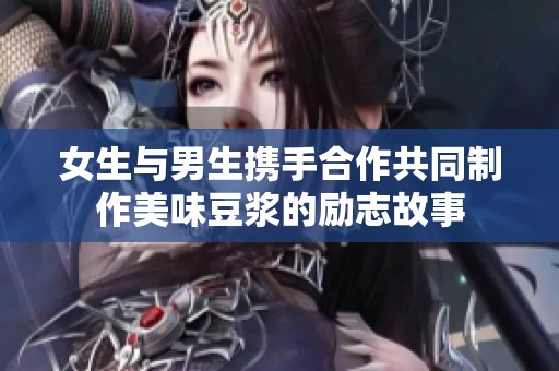 女生与男生携手合作共同制作美味豆浆的励志故事