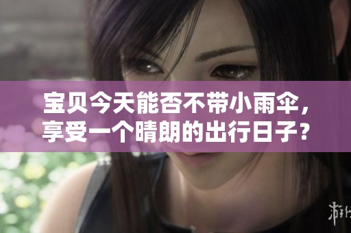 宝贝今天能否不带小雨伞，享受一个晴朗的出行日子？