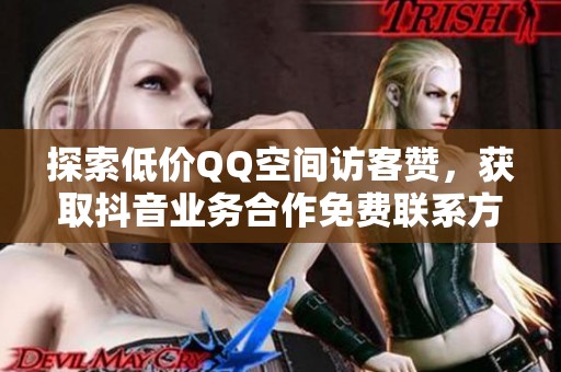 探索低价QQ空间访客赞，获取抖音业务合作免费联系方式指南