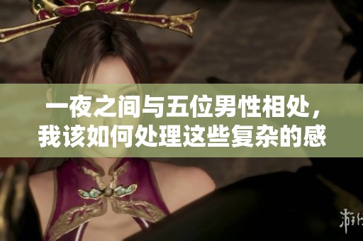 一夜之间与五位男性相处，我该如何处理这些复杂的感情纠葛呢