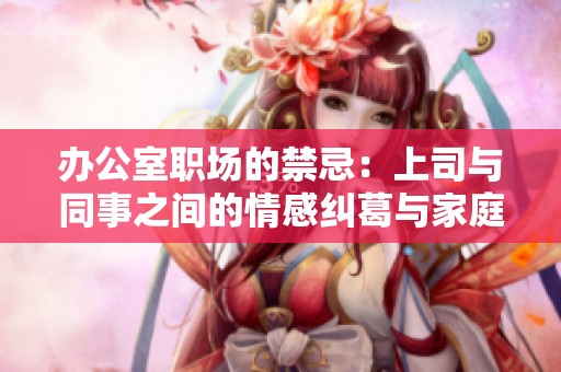 办公室职场的禁忌：上司与同事之间的情感纠葛与家庭难题探索