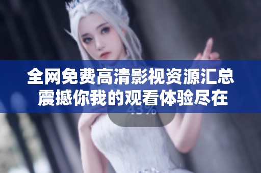 全网免费高清影视资源汇总 震撼你我的观看体验尽在此处!