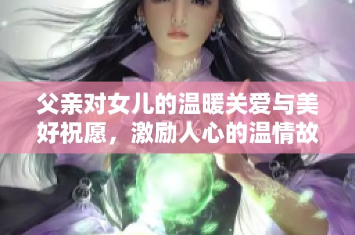 父亲对女儿的温暖关爱与美好祝愿，激励人心的温情故事