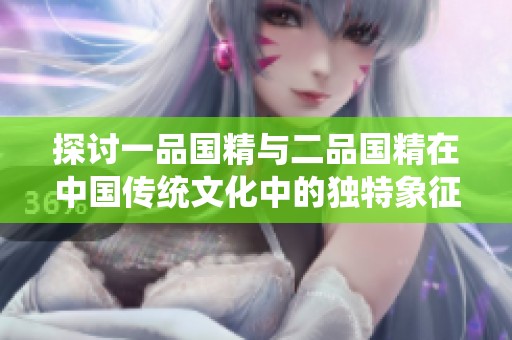 探讨一品国精与二品国精在中国传统文化中的独特象征与价值传承