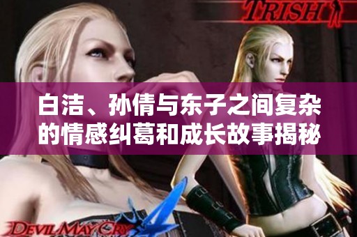 白洁、孙倩与东子之间复杂的情感纠葛和成长故事揭秘