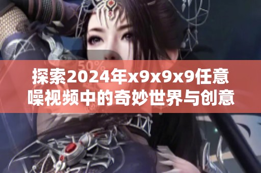 探索2024年x9x9x9任意噪视频中的奇妙世界与创意大片