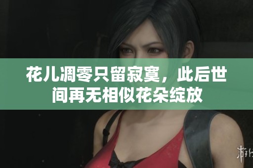 花儿凋零只留寂寞，此后世间再无相似花朵绽放