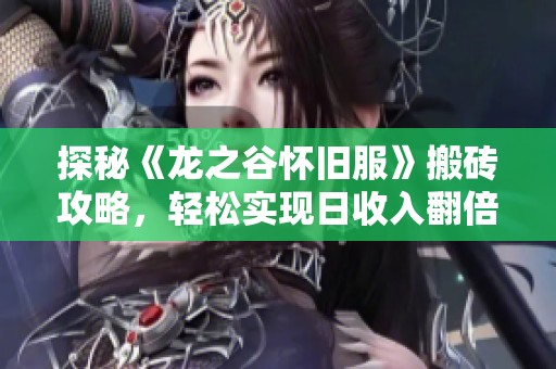 探秘《龙之谷怀旧服》搬砖攻略，轻松实现日收入翻倍目标