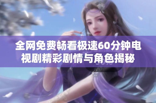 全网免费畅看极速60分钟电视剧精彩剧情与角色揭秘