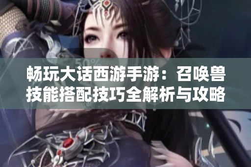 畅玩大话西游手游：召唤兽技能搭配技巧全解析与攻略