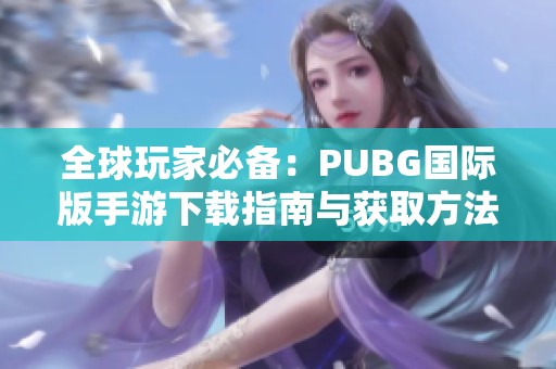全球玩家必备：PUBG国际版手游下载指南与获取方法介绍