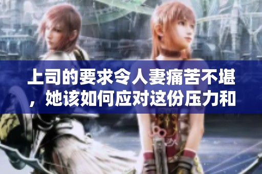 上司的要求令人妻痛苦不堪，她该如何应对这份压力和责任