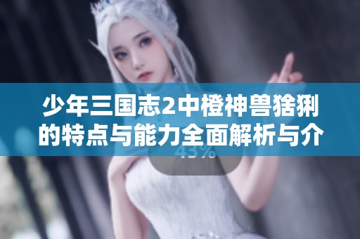 少年三国志2中橙神兽猞猁的特点与能力全面解析与介绍