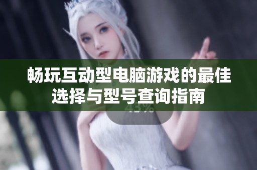 畅玩互动型电脑游戏的最佳选择与型号查询指南