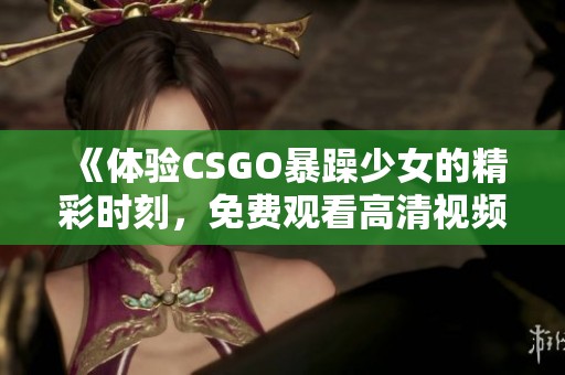 《体验CSGO暴躁少女的精彩时刻，免费观看高清视频》
