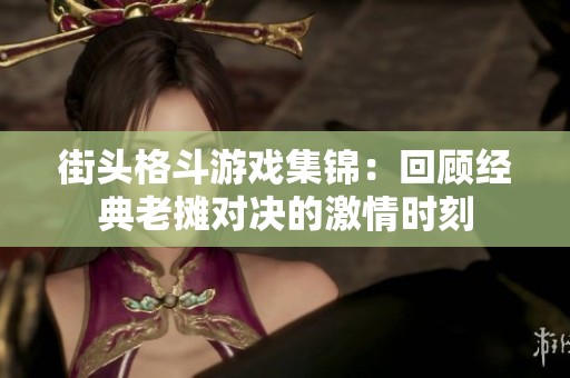 街头格斗游戏集锦：回顾经典老摊对决的激情时刻