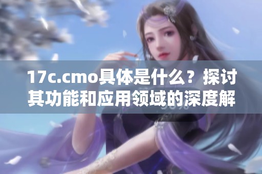 17c.cmo具体是什么？探讨其功能和应用领域的深度解析