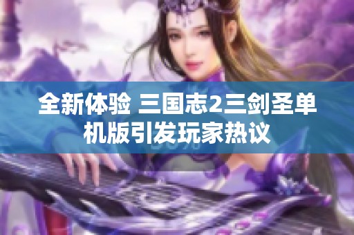 全新体验 三国志2三剑圣单机版引发玩家热议