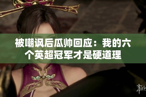 被嘲讽后瓜帅回应：我的六个英超冠军才是硬道理