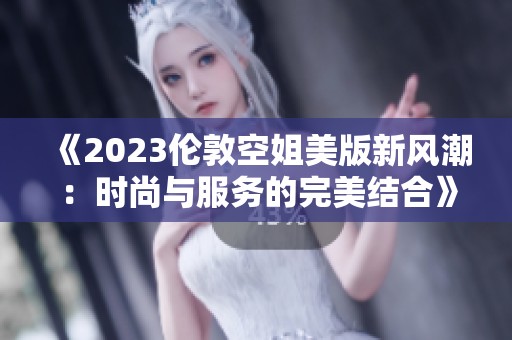 《2023伦敦空姐美版新风潮：时尚与服务的完美结合》