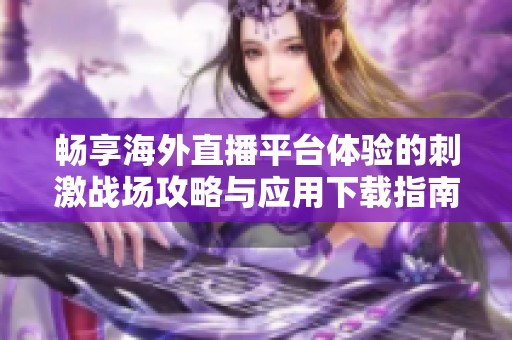 畅享海外直播平台体验的刺激战场攻略与应用下载指南