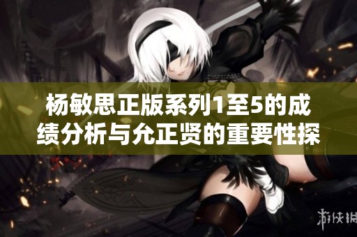 杨敏思正版系列1至5的成绩分析与允正贤的重要性探讨