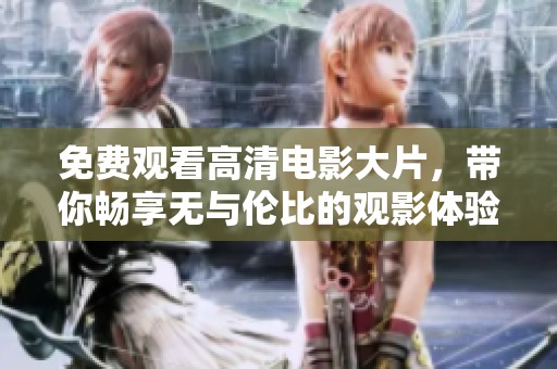 免费观看高清电影大片，带你畅享无与伦比的观影体验
