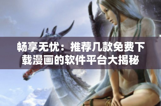 畅享无忧：推荐几款免费下载漫画的软件平台大揭秘