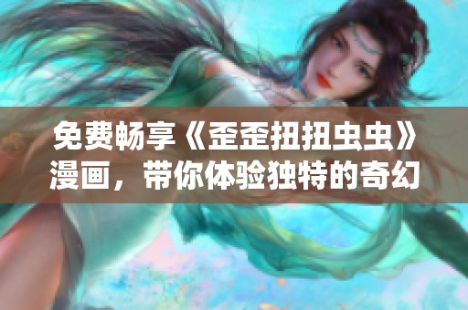 免费畅享《歪歪扭扭虫虫》漫画，带你体验独特的奇幻之旅！