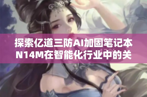 探索亿道三防AI加固笔记本N14M在智能化行业中的关键AI应用与前景