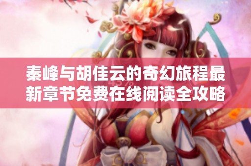秦峰与胡佳云的奇幻旅程最新章节免费在线阅读全攻略