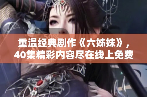 重温经典剧作《六姊妹》，40集精彩内容尽在线上免费观看！