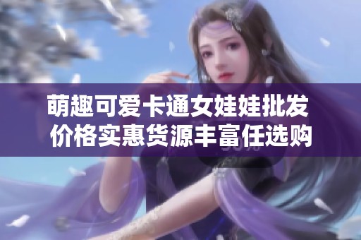 萌趣可爱卡通女娃娃批发 价格实惠货源丰富任选购
