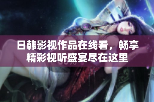 日韩影视作品在线看，畅享精彩视听盛宴尽在这里