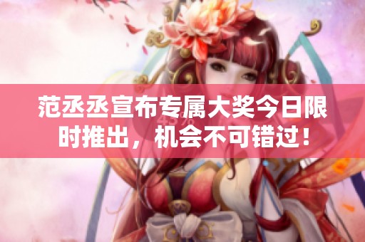 范丞丞宣布专属大奖今日限时推出，机会不可错过！