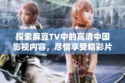 探索麻豆TV中的高清中国影视内容，尽情享受精彩片段与独特魅力