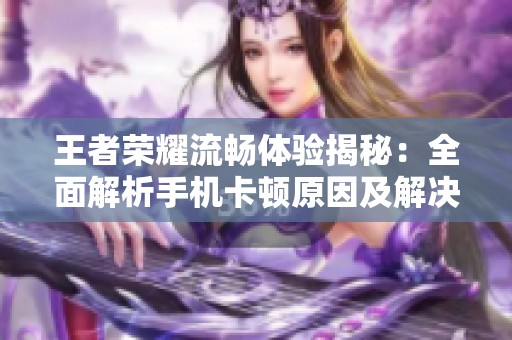 王者荣耀流畅体验揭秘：全面解析手机卡顿原因及解决方案