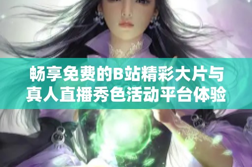 畅享免费的B站精彩大片与真人直播秀色活动平台体验