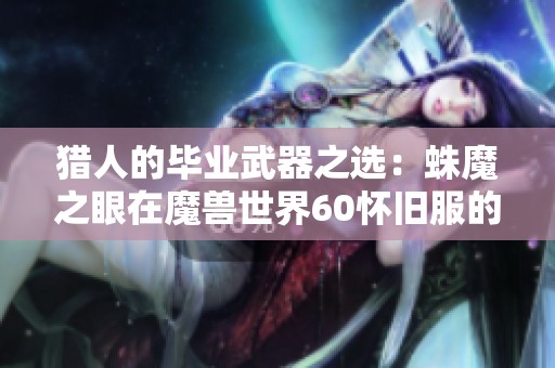 猎人的毕业武器之选：蛛魔之眼在魔兽世界60怀旧服的强力优势解读