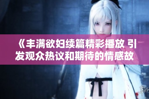 《丰满欲妇续篇精彩播放 引发观众热议和期待的情感故事》