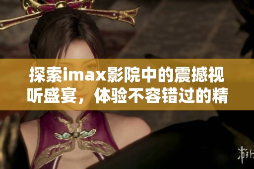 探索imax影院中的震撼视听盛宴，体验不容错过的精彩大片之旅