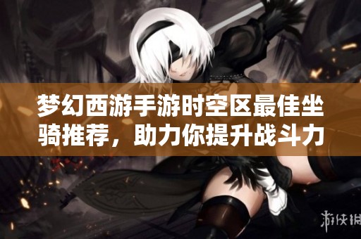 梦幻西游手游时空区最佳坐骑推荐，助力你提升战斗力的终极选择