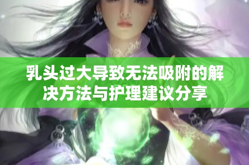 乳头过大导致无法吸附的解决方法与护理建议分享