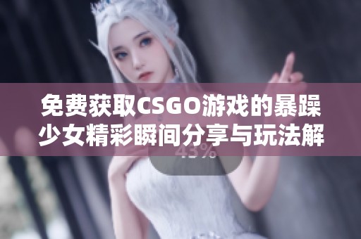 免费获取CSGO游戏的暴躁少女精彩瞬间分享与玩法解析