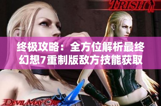 终极攻略：全方位解析最终幻想7重制版敌方技能获取技巧