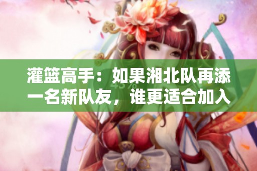 灌篮高手：如果湘北队再添一名新队友，谁更适合加入？