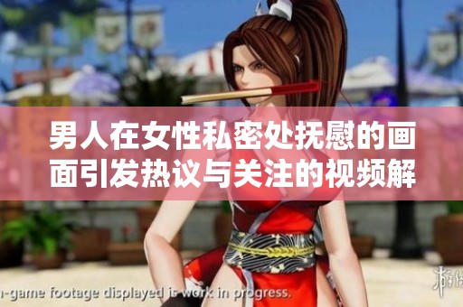 男人在女性私密处抚慰的画面引发热议与关注的视频解读